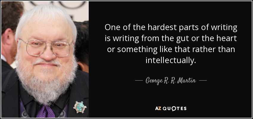 One of the hardest parts of writing is writing from the gut or the heart or something like that rather than intellectually. - George R. R. Martin