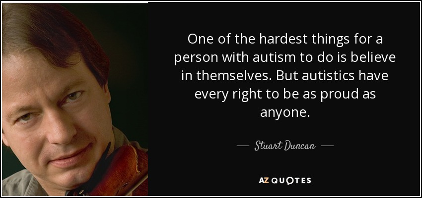 One of the hardest things for a person with autism to do is believe in themselves. But autistics have every right to be as proud as anyone. - Stuart Duncan