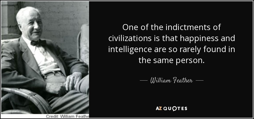 One of the indictments of civilizations is that happiness and intelligence are so rarely found in the same person. - William Feather