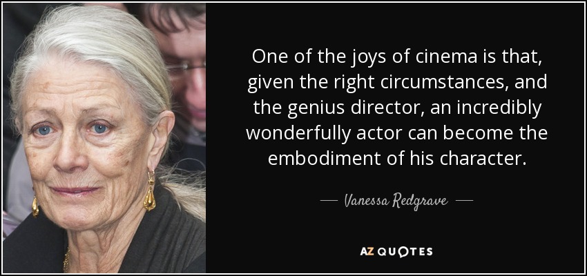 One of the joys of cinema is that, given the right circumstances, and the genius director, an incredibly wonderfully actor can become the embodiment of his character. - Vanessa Redgrave