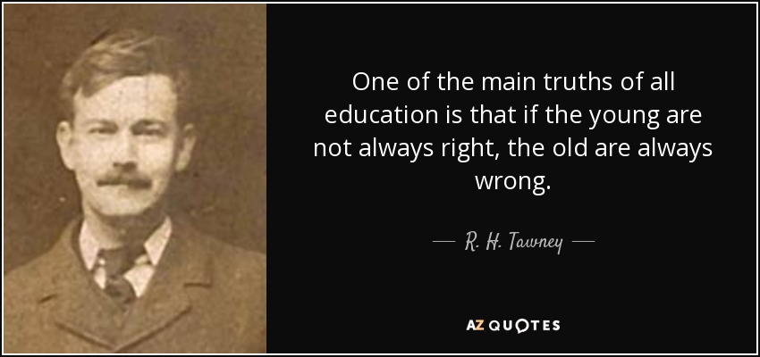 One of the main truths of all education is that if the young are not always right, the old are always wrong. - R. H. Tawney