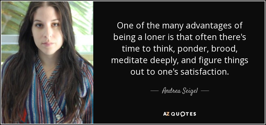 One of the many advantages of being a loner is that often there's time to think, ponder, brood, meditate deeply, and figure things out to one's satisfaction. - Andrea Seigel