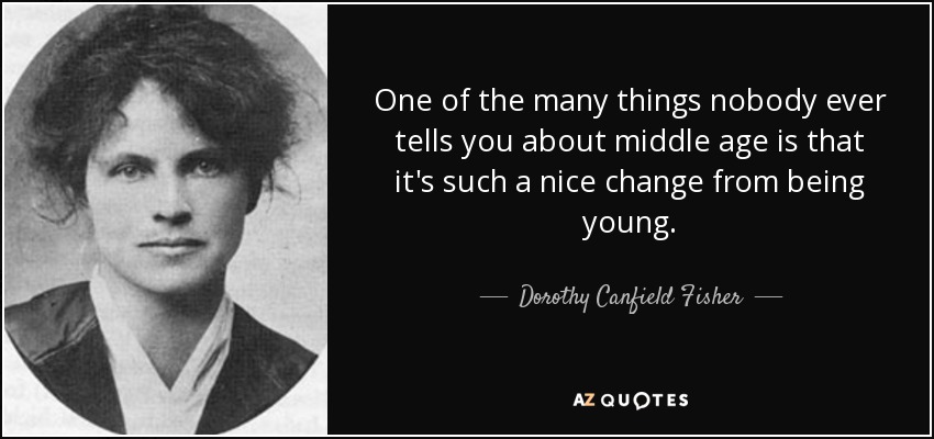 One of the many things nobody ever tells you about middle age is that it's such a nice change from being young. - Dorothy Canfield Fisher