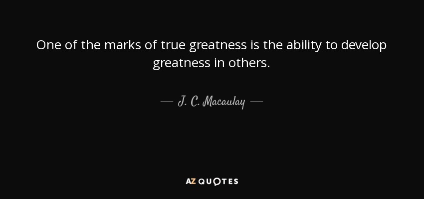 One of the marks of true greatness is the ability to develop greatness in others. - J. C. Macaulay