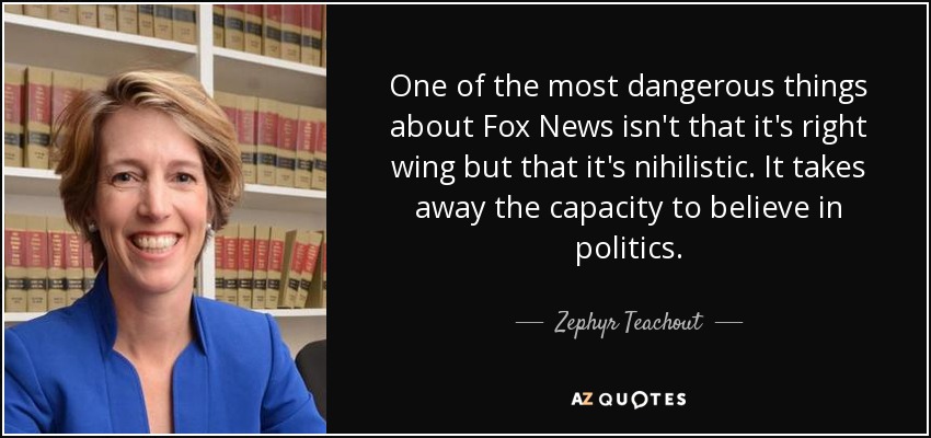 One of the most dangerous things about Fox News isn't that it's right wing but that it's nihilistic. It takes away the capacity to believe in politics. - Zephyr Teachout