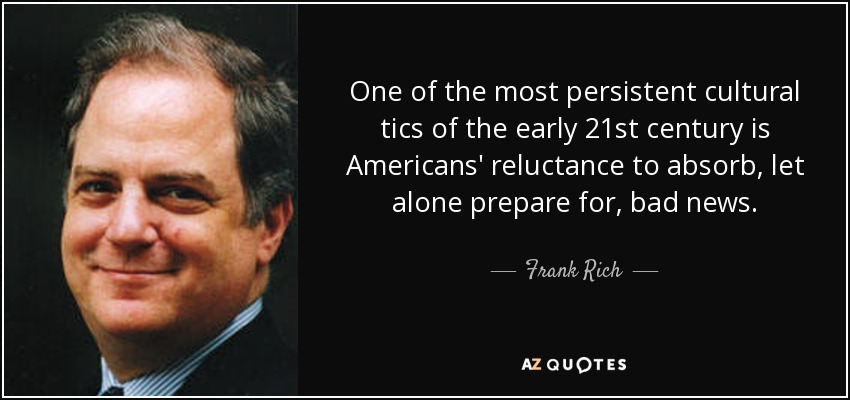 One of the most persistent cultural tics of the early 21st century is Americans' reluctance to absorb, let alone prepare for, bad news. - Frank Rich
