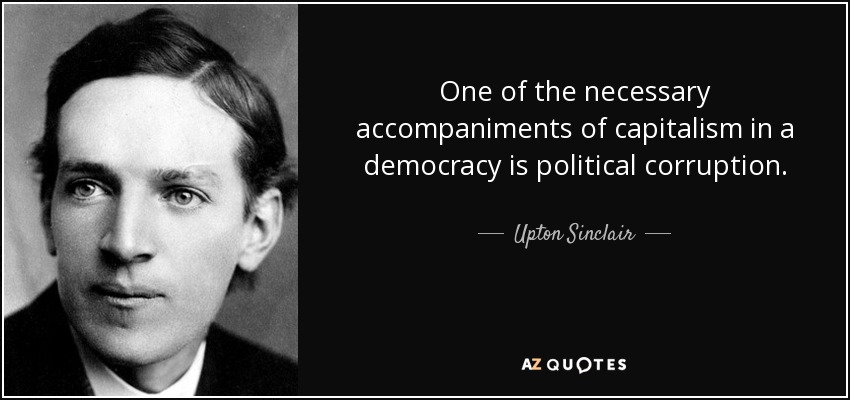 One of the necessary accompaniments of capitalism in a democracy is political corruption. - Upton Sinclair