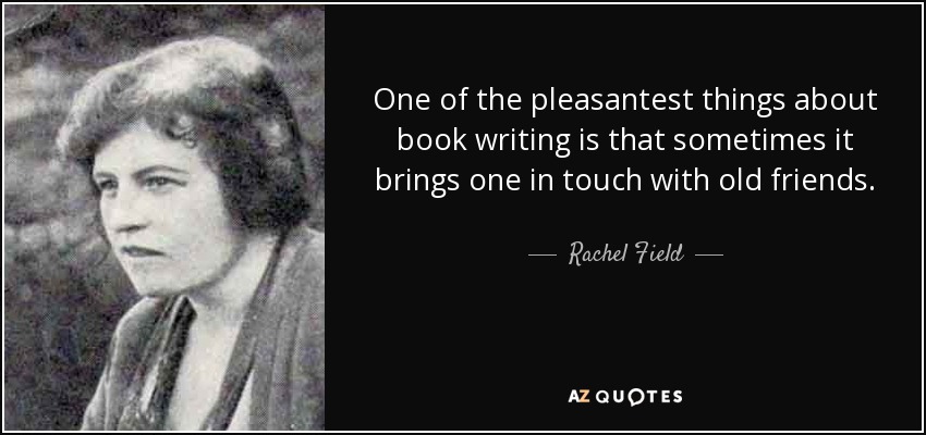 One of the pleasantest things about book writing is that sometimes it brings one in touch with old friends. - Rachel Field