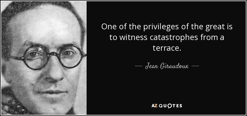 One of the privileges of the great is to witness catastrophes from a terrace. - Jean Giraudoux