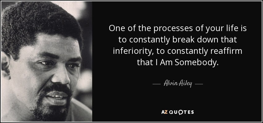 One of the processes of your life is to constantly break down that inferiority, to constantly reaffirm that I Am Somebody. - Alvin Ailey