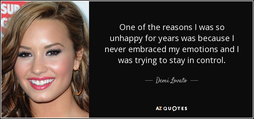One of the reasons I was so unhappy for years was because I never embraced my emotions and I was trying to stay in control. - Demi Lovato