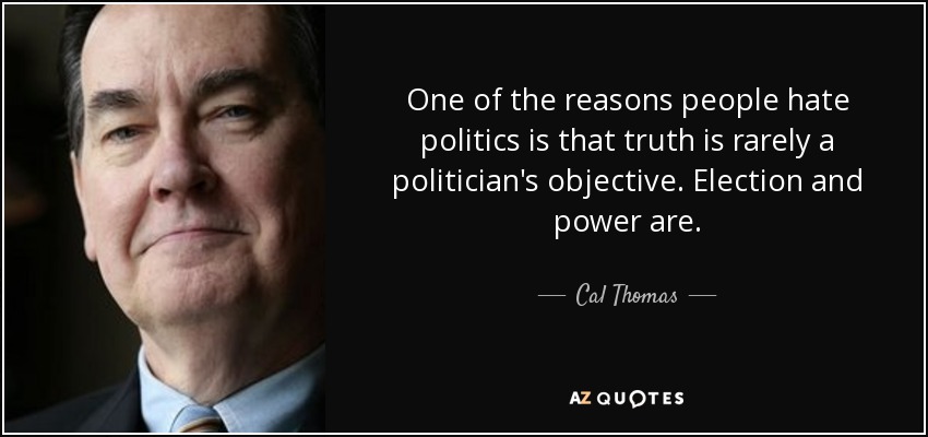 One of the reasons people hate politics is that truth is rarely a politician's objective. Election and power are. - Cal Thomas