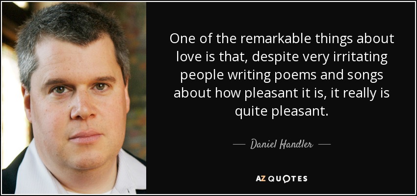 One of the remarkable things about love is that, despite very irritating people writing poems and songs about how pleasant it is, it really is quite pleasant. - Daniel Handler