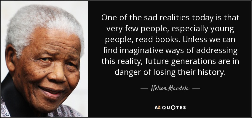 One of the sad realities today is that very few people, especially young people, read books. Unless we can find imaginative ways of addressing this reality, future generations are in danger of losing their history. - Nelson Mandela