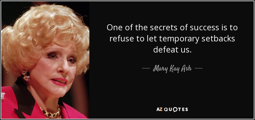 One of the secrets of success is to refuse to let temporary setbacks defeat us. - Mary Kay Ash
