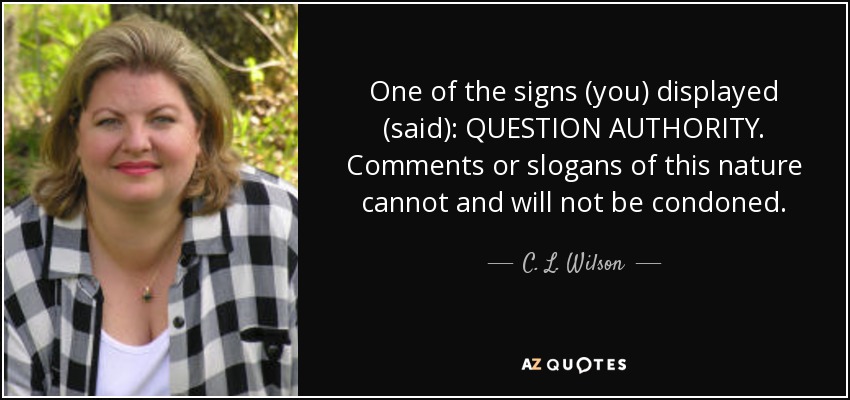 One of the signs (you) displayed (said): QUESTION AUTHORITY. Comments or slogans of this nature cannot and will not be condoned. - C. L. Wilson