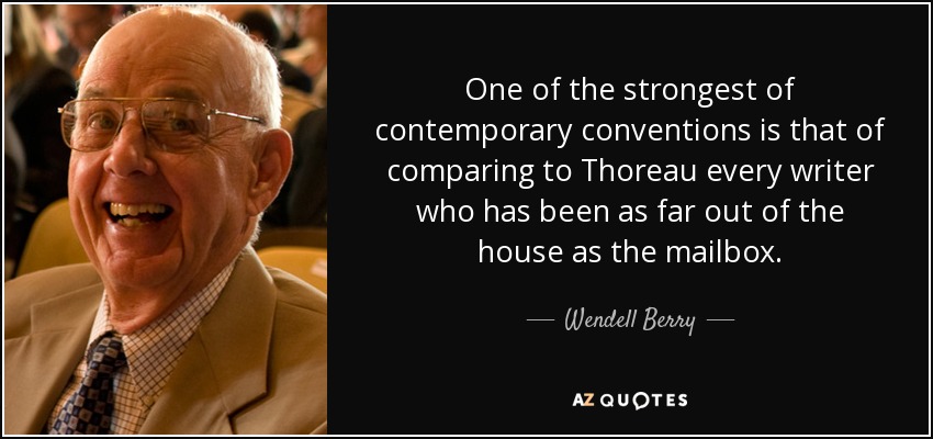 One of the strongest of contemporary conventions is that of comparing to Thoreau every writer who has been as far out of the house as the mailbox. - Wendell Berry