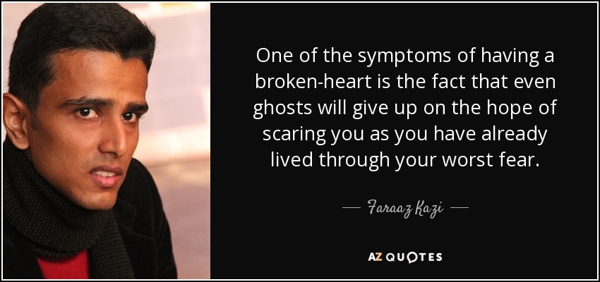 One of the symptoms of having a broken-heart is the fact that even ghosts will give up on the hope of scaring you as you have already lived through your worst fear. - Faraaz Kazi