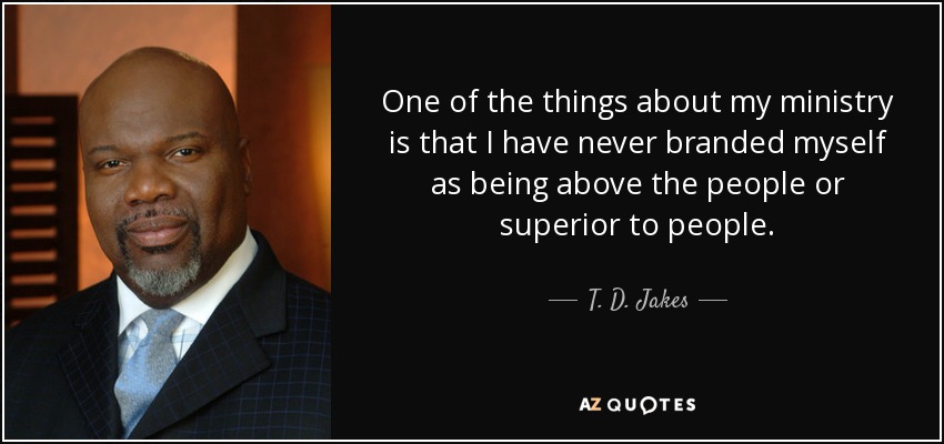 One of the things about my ministry is that I have never branded myself as being above the people or superior to people. - T. D. Jakes