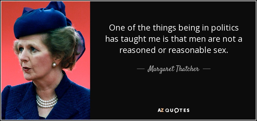 One of the things being in politics has taught me is that men are not a reasoned or reasonable sex. - Margaret Thatcher