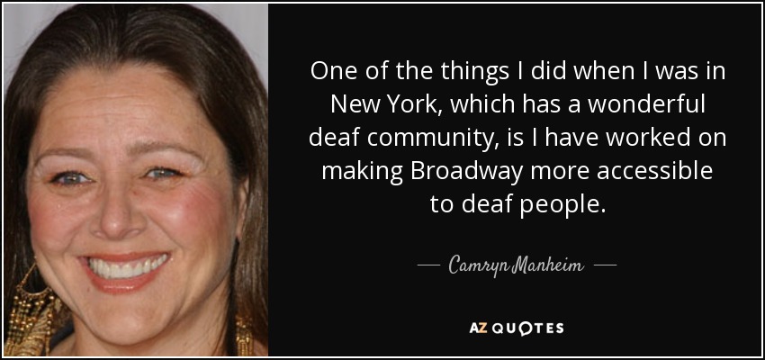 One of the things I did when I was in New York, which has a wonderful deaf community, is I have worked on making Broadway more accessible to deaf people. - Camryn Manheim