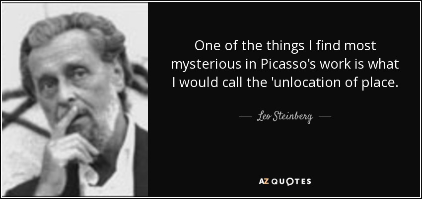 One of the things I find most mysterious in Picasso's work is what I would call the 'unlocation of place. - Leo Steinberg