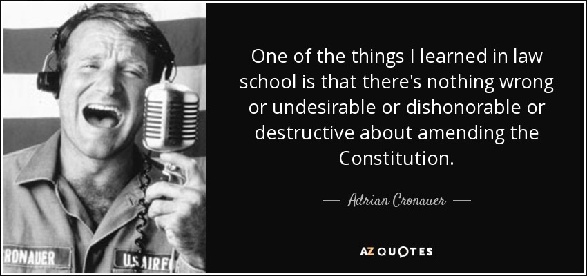 One of the things I learned in law school is that there's nothing wrong or undesirable or dishonorable or destructive about amending the Constitution. - Adrian Cronauer