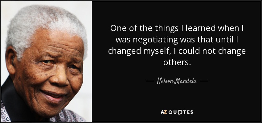 One of the things I learned when I was negotiating was that until I changed myself, I could not change others. - Nelson Mandela