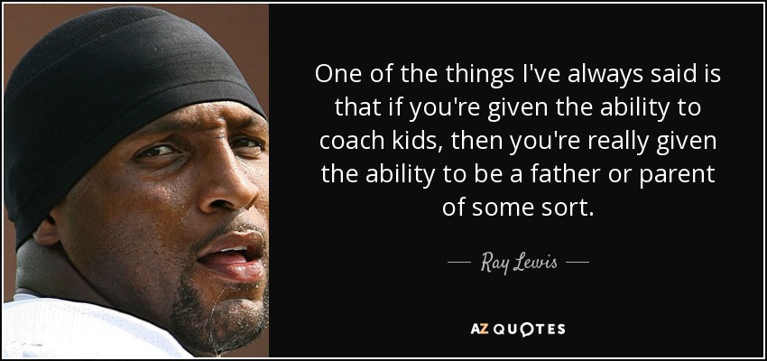 One of the things I've always said is that if you're given the ability to coach kids, then you're really given the ability to be a father or parent of some sort. - Ray Lewis