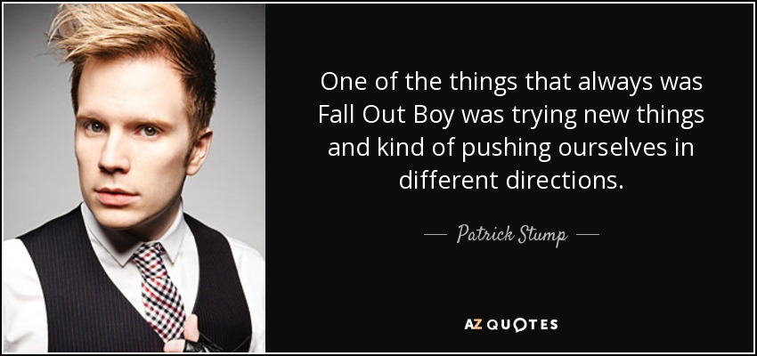 One of the things that always was Fall Out Boy was trying new things and kind of pushing ourselves in different directions. - Patrick Stump