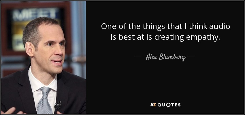 One of the things that I think audio is best at is creating empathy. - Alex Blumberg