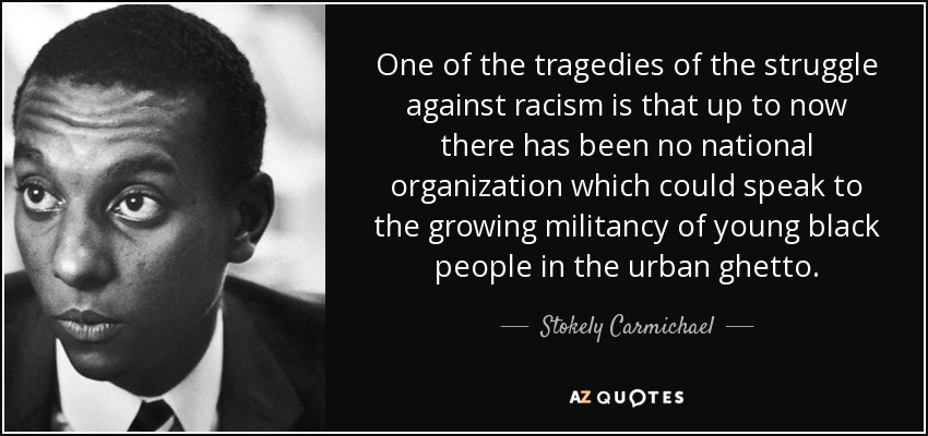 One of the tragedies of the struggle against racism is that up to now there has been no national organization which could speak to the growing militancy of young black people in the urban ghetto. - Stokely Carmichael