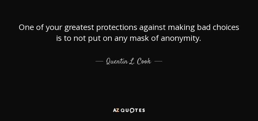 One of your greatest protections against making bad choices is to not put on any mask of anonymity. - Quentin L. Cook