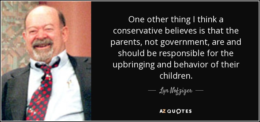 One other thing I think a conservative believes is that the parents, not government, are and should be responsible for the upbringing and behavior of their children. - Lyn Nofziger