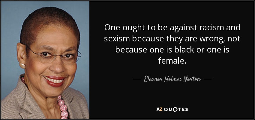 One ought to be against racism and sexism because they are wrong, not because one is black or one is female. - Eleanor Holmes Norton
