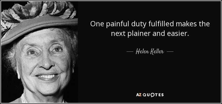 One painful duty fulfilled makes the next plainer and easier. - Helen Keller