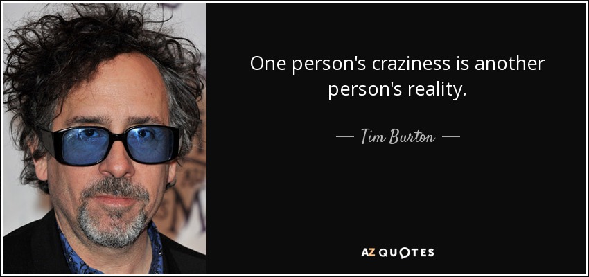 One person's craziness is another person's reality. - Tim Burton
