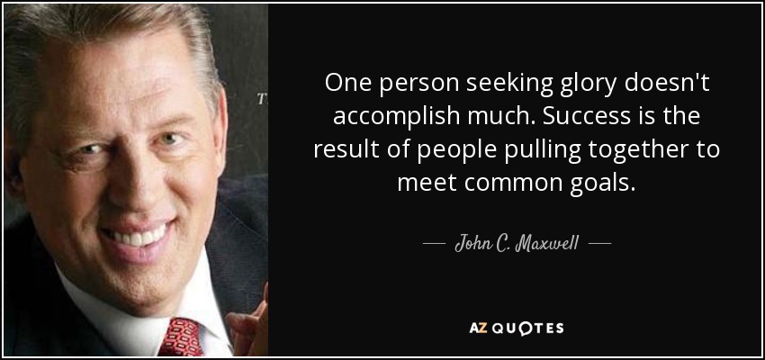 One person seeking glory doesn't accomplish much. Success is the result of people pulling together to meet common goals. - John C. Maxwell