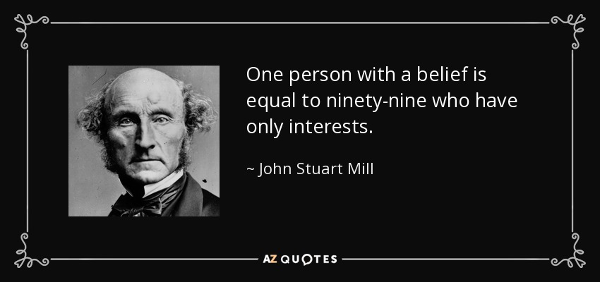 One person with a belief is equal to ninety-nine who have only interests. - John Stuart Mill