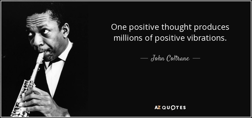 One positive thought produces millions of positive vibrations. - John Coltrane