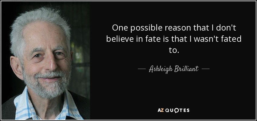 One possible reason that I don't believe in fate is that I wasn't fated to. - Ashleigh Brilliant