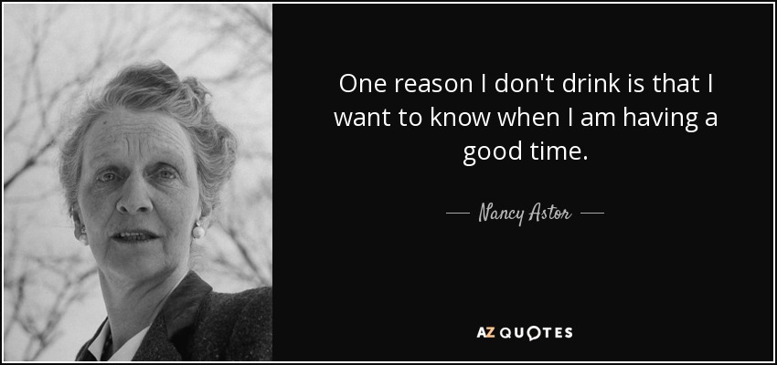 One reason I don't drink is that I want to know when I am having a good time. - Nancy Astor