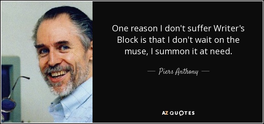 One reason I don't suffer Writer's Block is that I don't wait on the muse, I summon it at need. - Piers Anthony