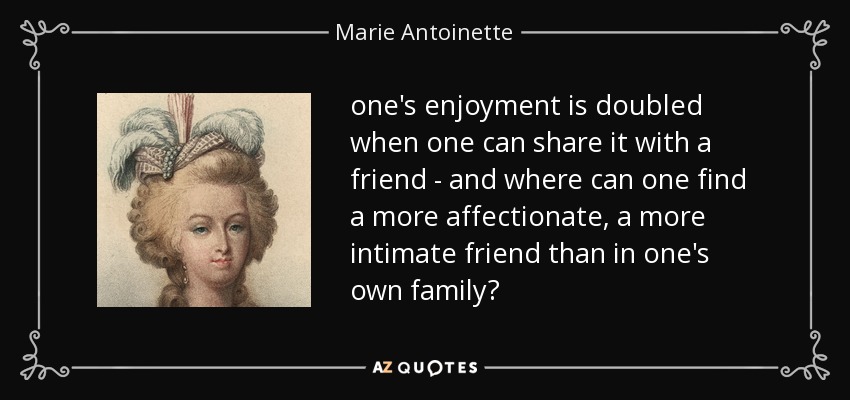 one's enjoyment is doubled when one can share it with a friend - and where can one find a more affectionate, a more intimate friend than in one's own family? - Marie Antoinette