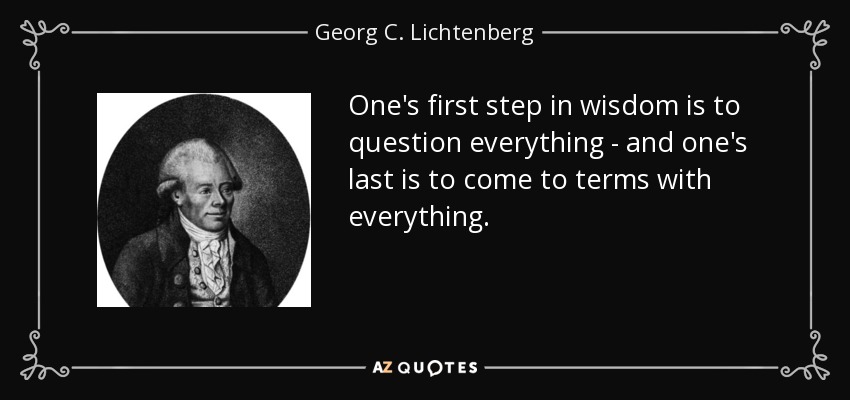 One's first step in wisdom is to question everything - and one's last is to come to terms with everything. - Georg C. Lichtenberg