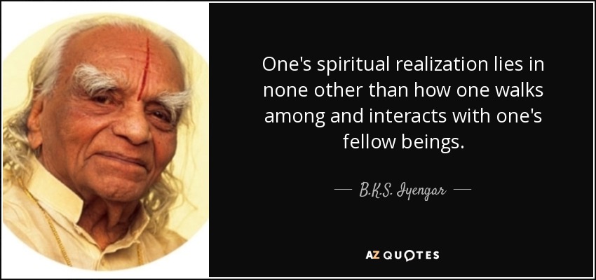 One's spiritual realization lies in none other than how one walks among and interacts with one's fellow beings. - B.K.S. Iyengar