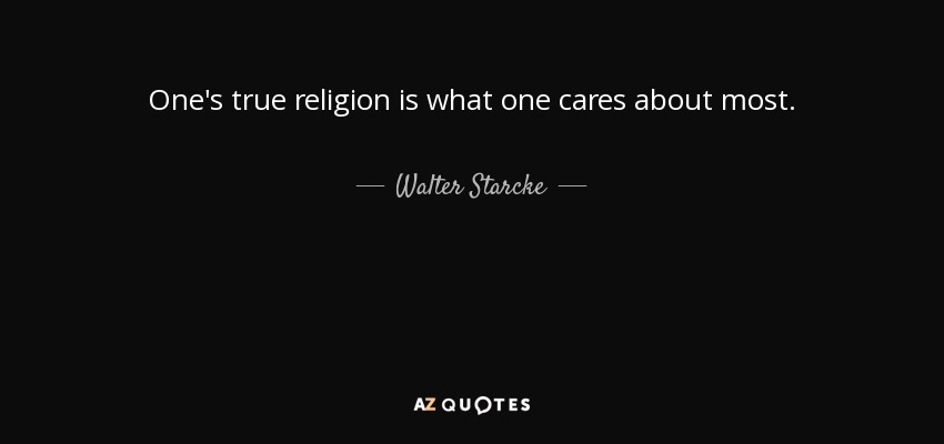 One's true religion is what one cares about most. - Walter Starcke