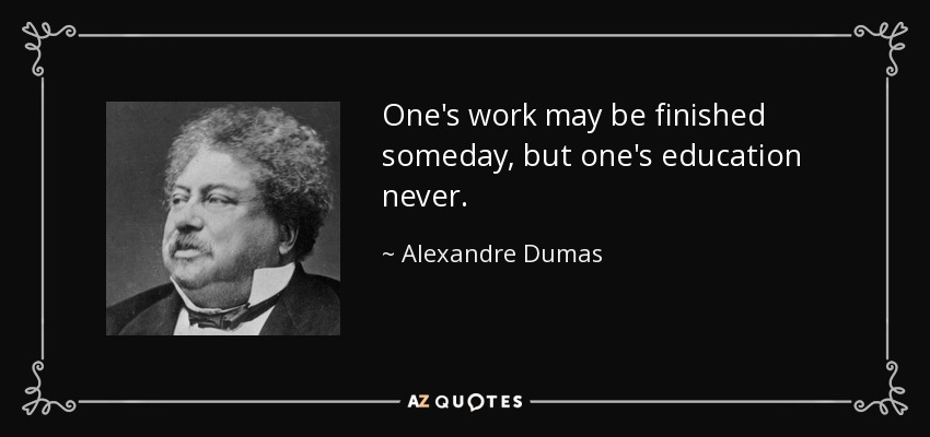 One's work may be finished someday, but one's education never. - Alexandre Dumas
