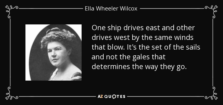 One ship drives east and other drives west by the same winds that blow. It's the set of the sails and not the gales that determines the way they go. - Ella Wheeler Wilcox