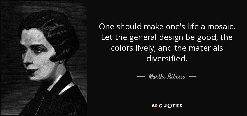 One should make one's life a mosaic. Let the general design be good, the colors lively, and the materials diversified. - Marthe Bibesco